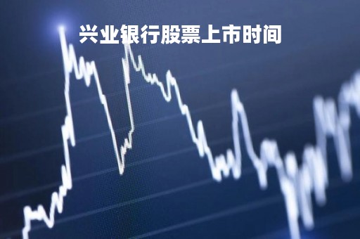 兴业银行股票上市时间「兴业银行股票上市时间表」