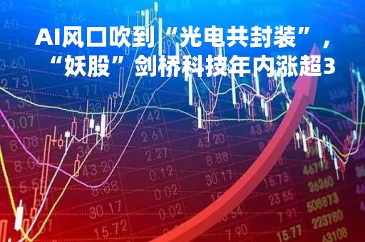 AI风口吹到“光电共封装”，“妖股”剑桥科技年内涨超300%