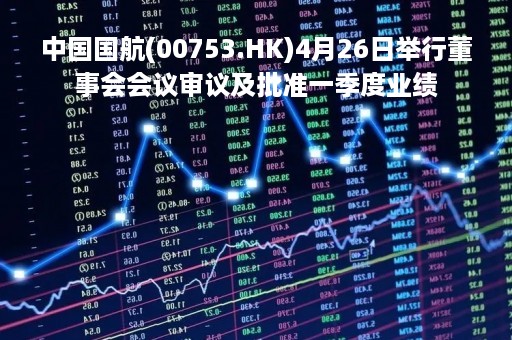 中国国航(00753.HK)4月26日举行董事会会议审议及批准一季度业绩