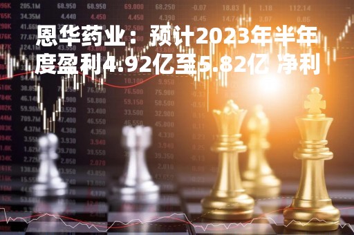 恩华药业：预计2023年半年度盈利4.92亿至5.82亿 净利润同比增长10.00%至30.00%