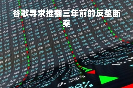 谷歌寻求推翻三年前的反垄断案