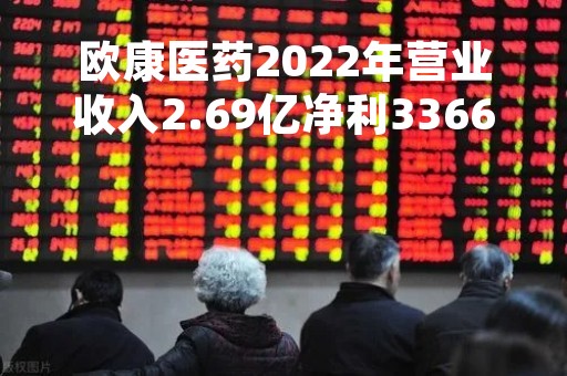 欧康医药2022年营业收入2.69亿净利3366.26万