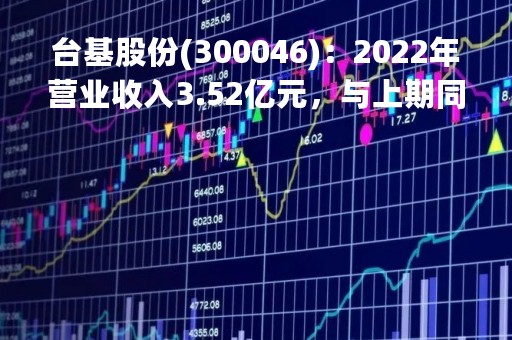 台基股份(300046)：2022年营业收入3.52亿元，与上期同比增加7.05%