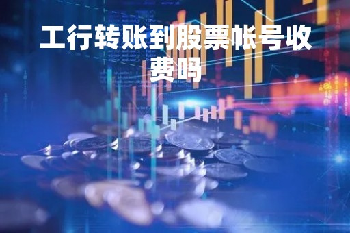 工行转账到股票帐号收费吗「工行银证转账要手续费吗」