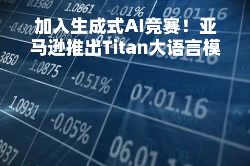加入生成式AI竞赛！亚马逊推出Titan大语言模型 正大力投资大语言模型和生成式AI
