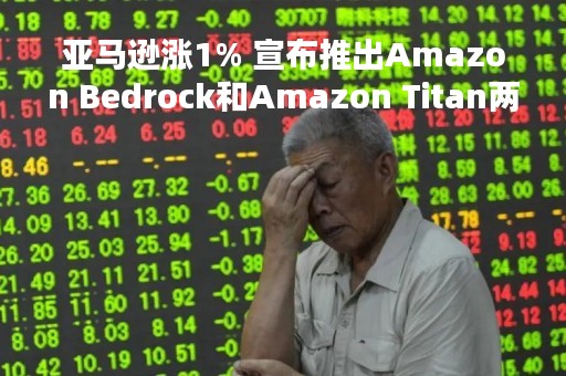亚马逊涨1% 宣布推出Amazon Bedrock和Amazon Titan两款大语言模型