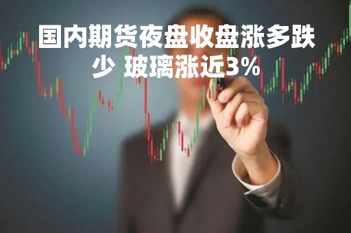 国内期货夜盘收盘涨多跌少 玻璃涨近3%