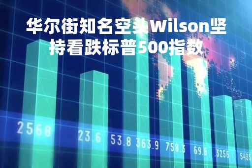 华尔街知名空头Wilson坚持看跌标普500指数