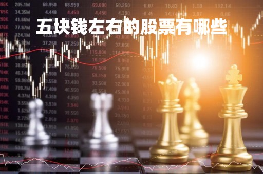 五块钱左右的股票有哪些「5元之内的股票」