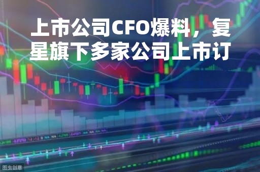 上市公司CFO爆料，复星旗下多家公司上市订单造假