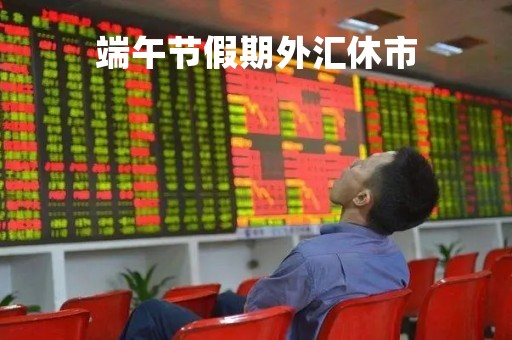 端午节假期外汇休市「外汇交易有节假日没」