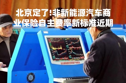 北京定了!非新能源汽车商业保险自主费率新标准近期上线  浮动范围扩大至0.5-1.5