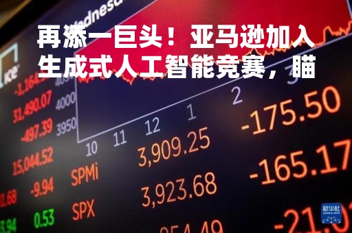 再添一巨头！亚马逊加入生成式人工智能竞赛，瞄准云客户