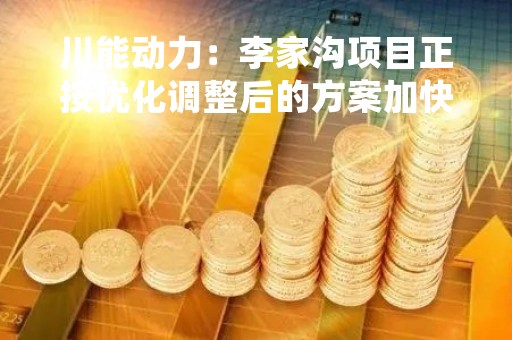川能动力：李家沟项目正按优化调整后的方案加快建设，采矿系统预计2023年3月底试生产