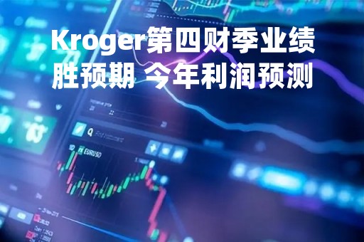 Kroger第四财季业绩胜预期 今年利润预测胜估计