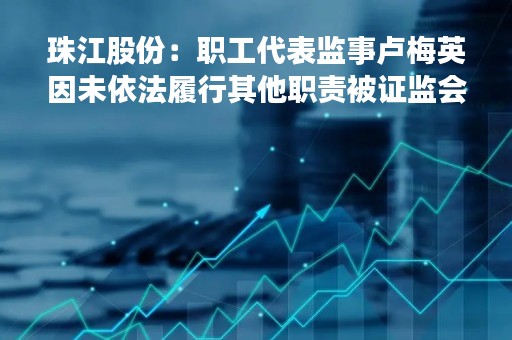 珠江股份：职工代表监事卢梅英因未依法履行其他职责被证监会出具警示函