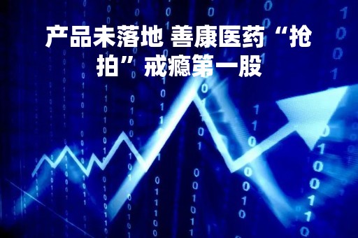 产品未落地 善康医药“抢拍”戒瘾第一股