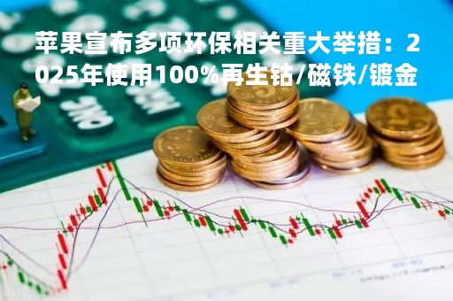 苹果宣布多项环保相关重大举措：2025年使用100%再生钴/磁铁/镀金等