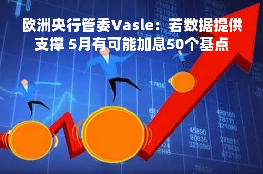 欧洲央行管委Vasle：若数据提供支撑 5月有可能加息50个基点