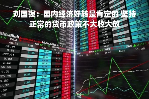 刘国强：国内经济好转是肯定的 坚持正常的货币政策不大收大放