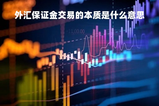 外汇保证金交易的本质是什么意思「外汇保证金交易是否合法文件」