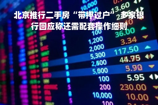 北京推行二手房“带押过户” 多家银行回应称还需配套操作细则