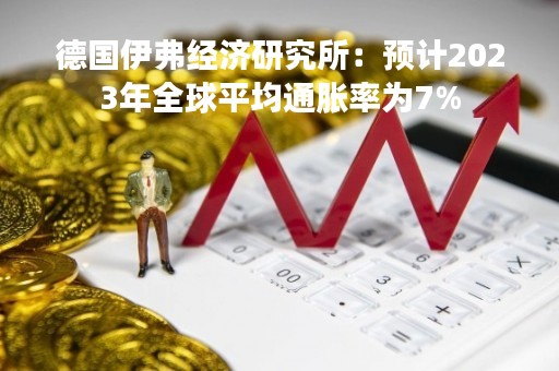 德国伊弗经济研究所：预计2023年全球平均通胀率为7%