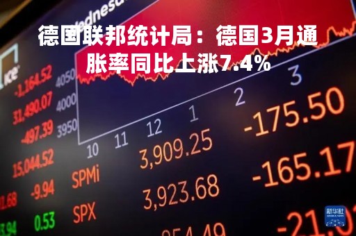 德国联邦统计局：德国3月通胀率同比上涨7.4%