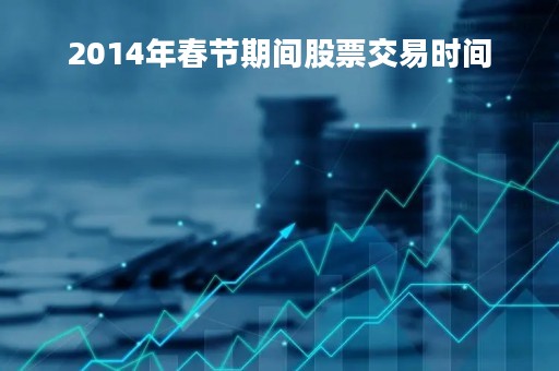 2014年春节期间股票交易时间「2014年股票行情分析」
