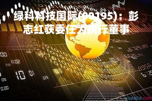 绿科科技国际(00195)：彭志红获委任为执行董事
