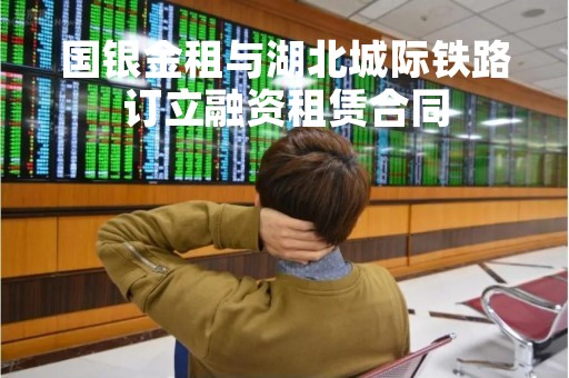 国银金租与湖北城际铁路订立融资租赁合同