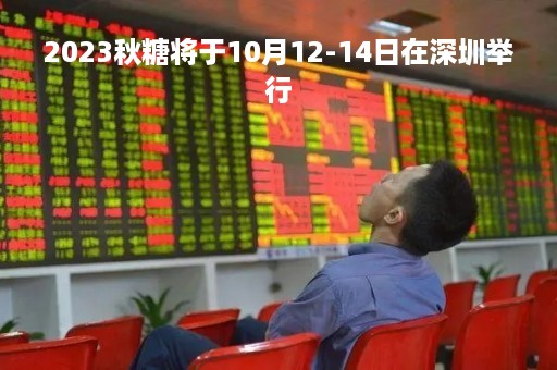 2023秋糖将于10月12-14日在深圳举行