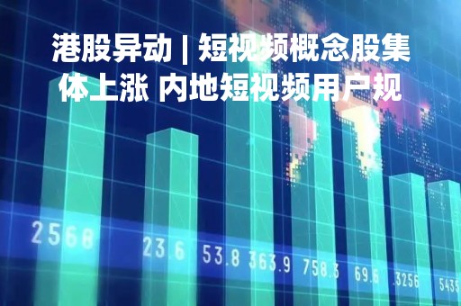 港股异动 | 短视频概念股集体上涨 内地短视频用户规模首次突破十亿