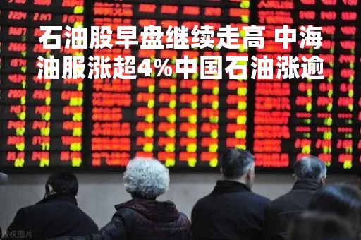 石油股早盘继续走高 中海油服涨超4%中国石油涨逾3%