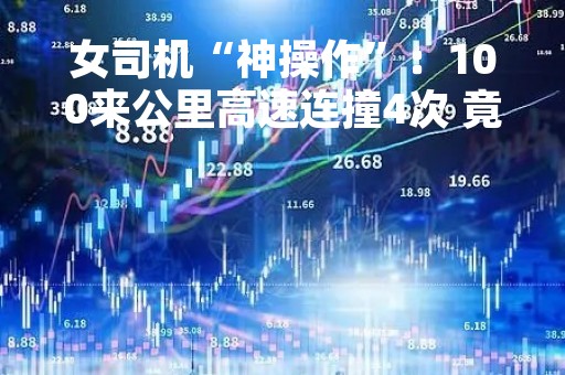 女司机“神操作”：100来公里高速连撞4次 竟甩锅路太窄