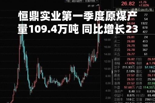 恒鼎实业第一季度原煤产量109.4万吨 同比增长23%