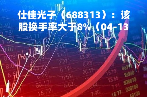 仕佳光子（688313）：该股换手率大于8%（04-13）