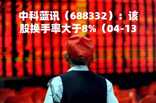 中科蓝讯（688332）：该股换手率大于8%（04-13）