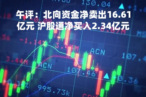 午评:北向资金净卖出16.61亿元 沪股通净买入2.34亿元