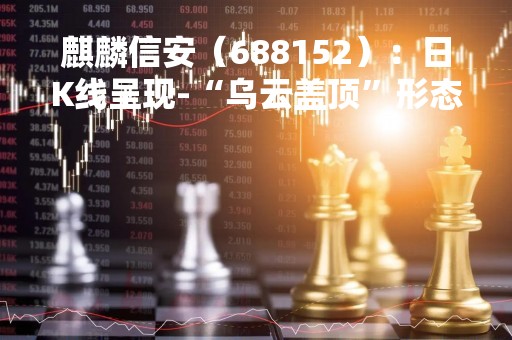 麒麟信安（688152）：日K线呈现-“乌云盖顶”形态 后市看空（04-13）
