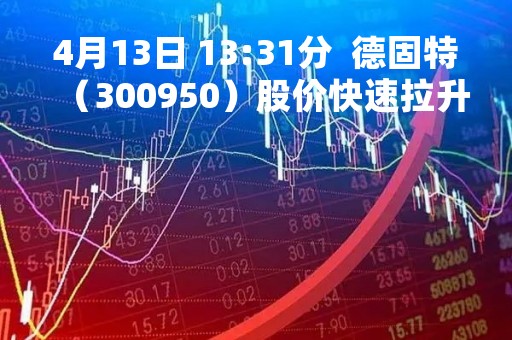 4月13日 13:31分  德固特（300950）股价快速拉升