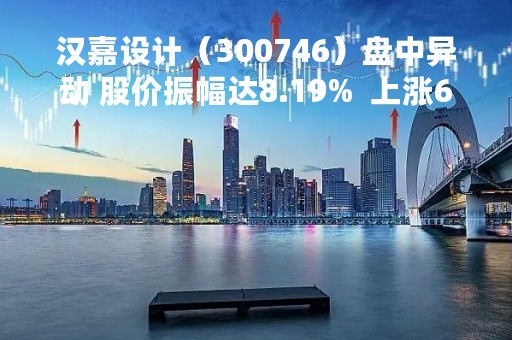 汉嘉设计（300746）盘中异动 股价振幅达8.19%  上涨6.26%（04-13）