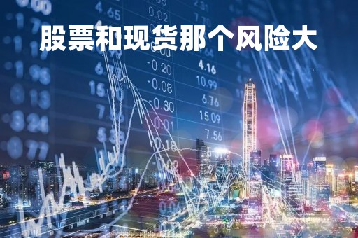 股票和现货那个风险大「现货和股票哪个收益高」