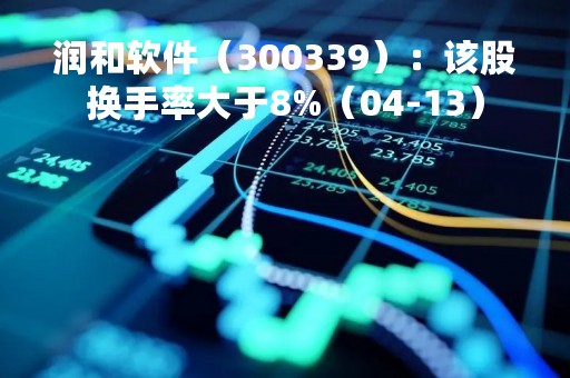 润和软件（300339）：该股换手率大于8%（04-13）