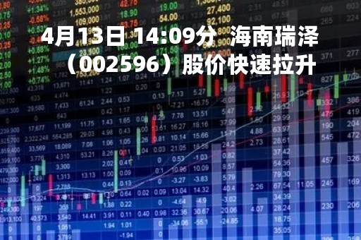 4月13日 14:09分 海南瑞泽(002596)股价快速拉升