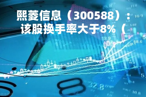 熙菱信息（300588）：该股换手率大于8%（04-13）