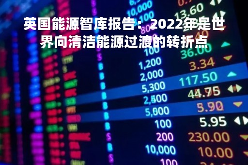 英国能源智库报告：2022年是世界向清洁能源过渡的转折点