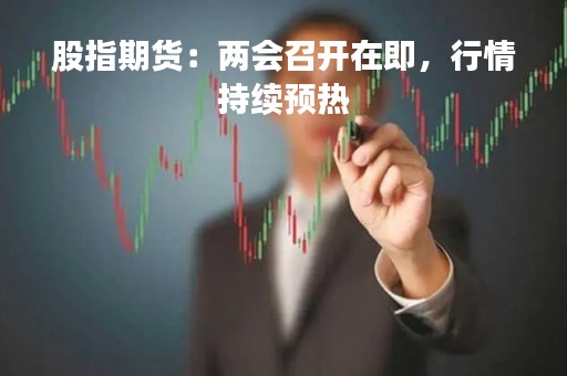 股指期货：两会召开在即，行情持续预热