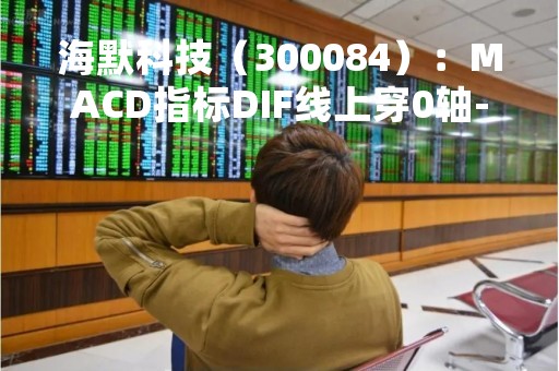海默科技（300084）：MACD指标DIF线上穿0轴-技术指标上后市看多（04-13）