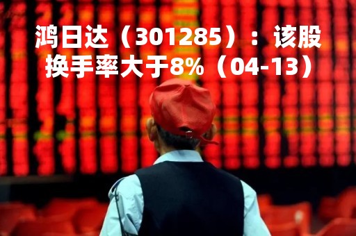 鸿日达（301285）：该股换手率大于8%（04-13）